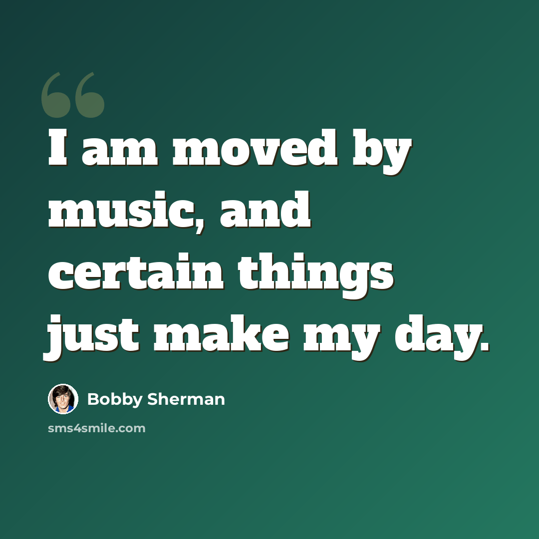 “I am moved by music, and certain things just make my day.” quote by Bobby Sherman