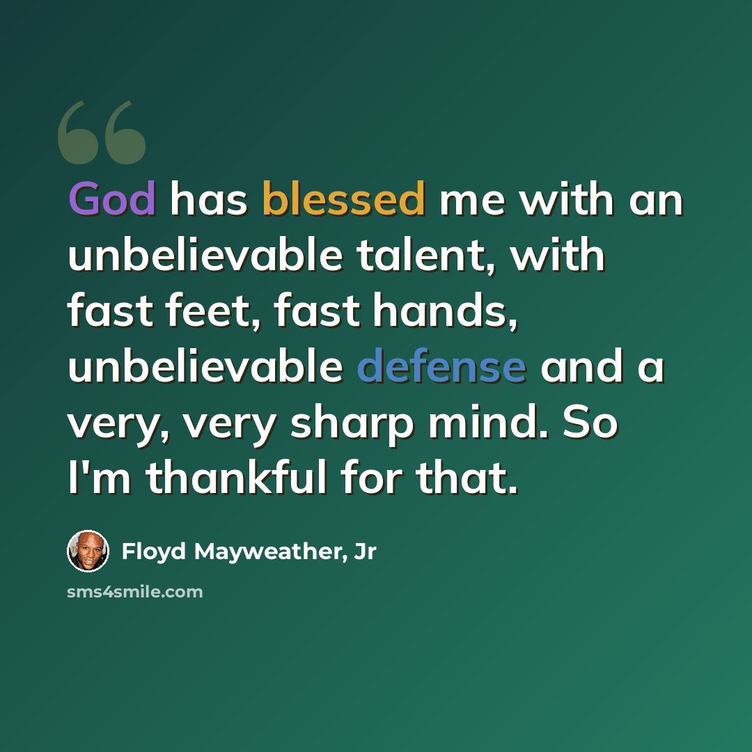 “God has blessed me with an unbelievable talent, with fast feet, fast hands, unbelievable defense and a very, very sharp mind. So I'm thankful for that.” quote by Floyd Mayweather, Jr