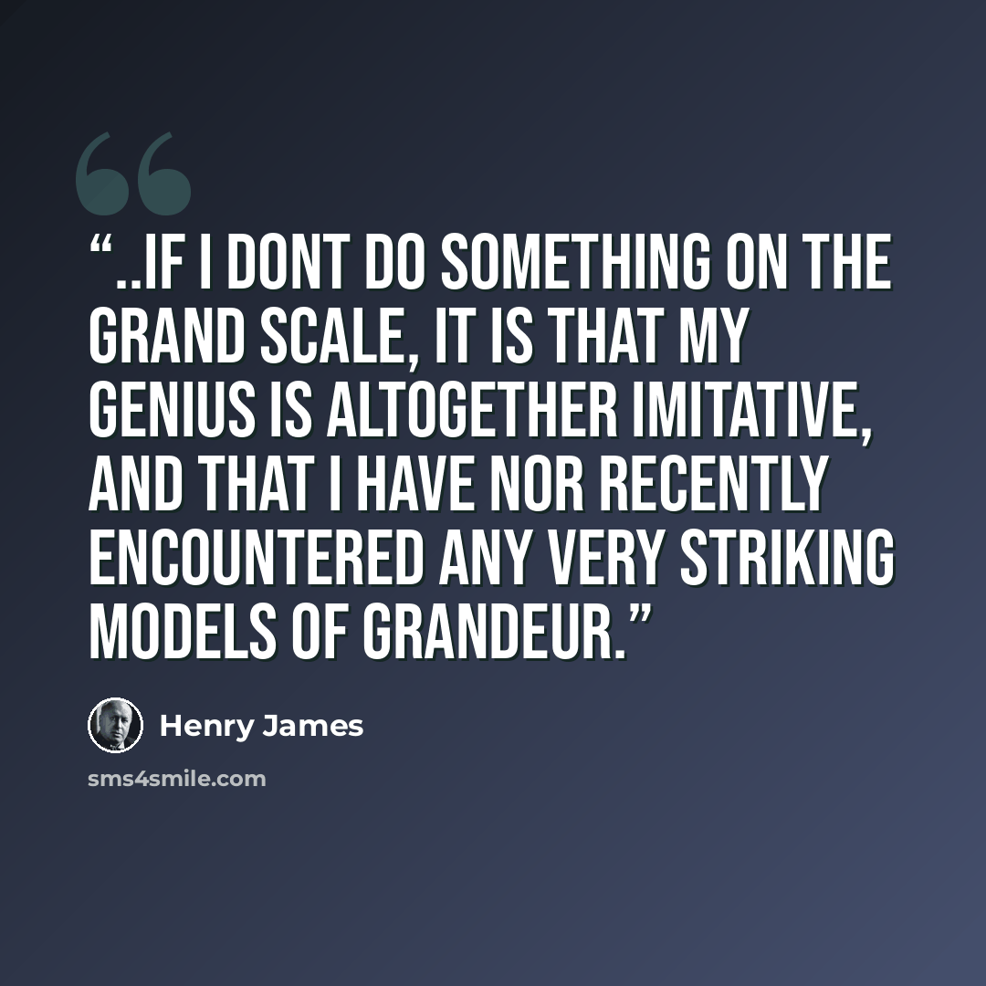 “..if I dont do something on the grand scale, it is that my genius is altogether imitative, and that I have nor recently encountered any very striking models of grandeur.” quote by Henry James