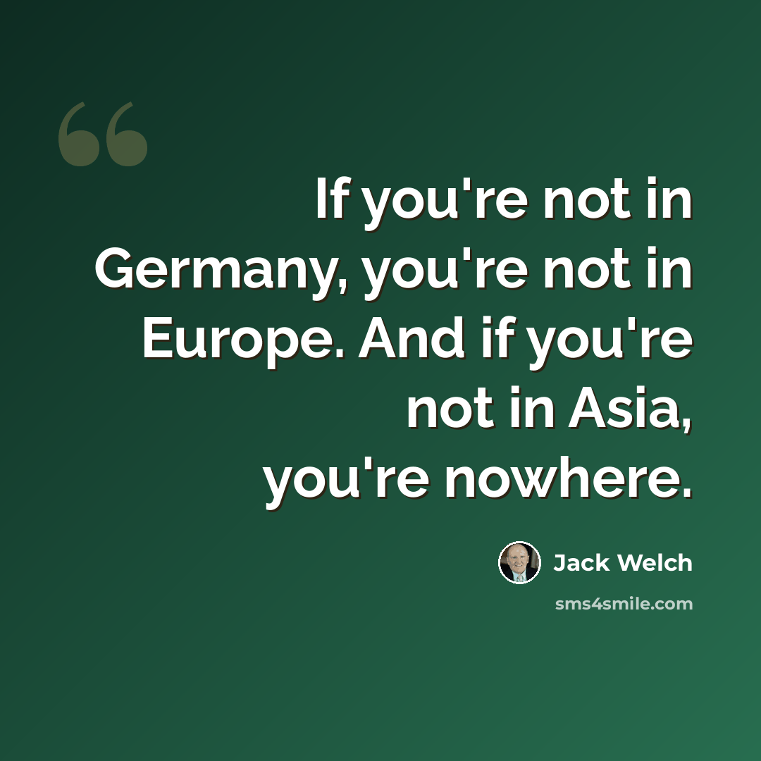“If you're not in Germany, you're not in Europe. And if you're not in Asia, you're nowhere.” quote by Jack Welch
