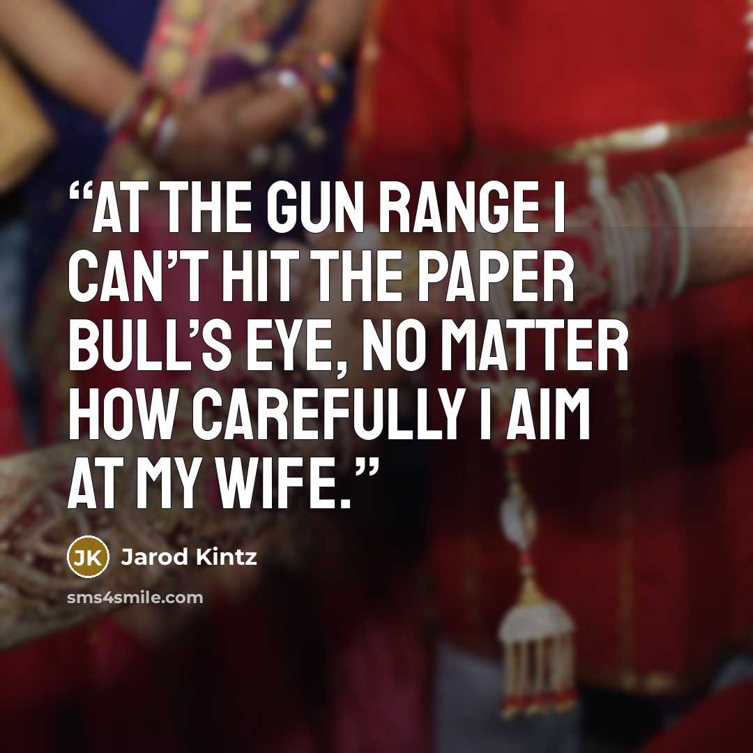 “At the gun range I can’t hit the paper bull’s eye, no matter how carefully I aim at my wife.” quote by Jarod Kintz