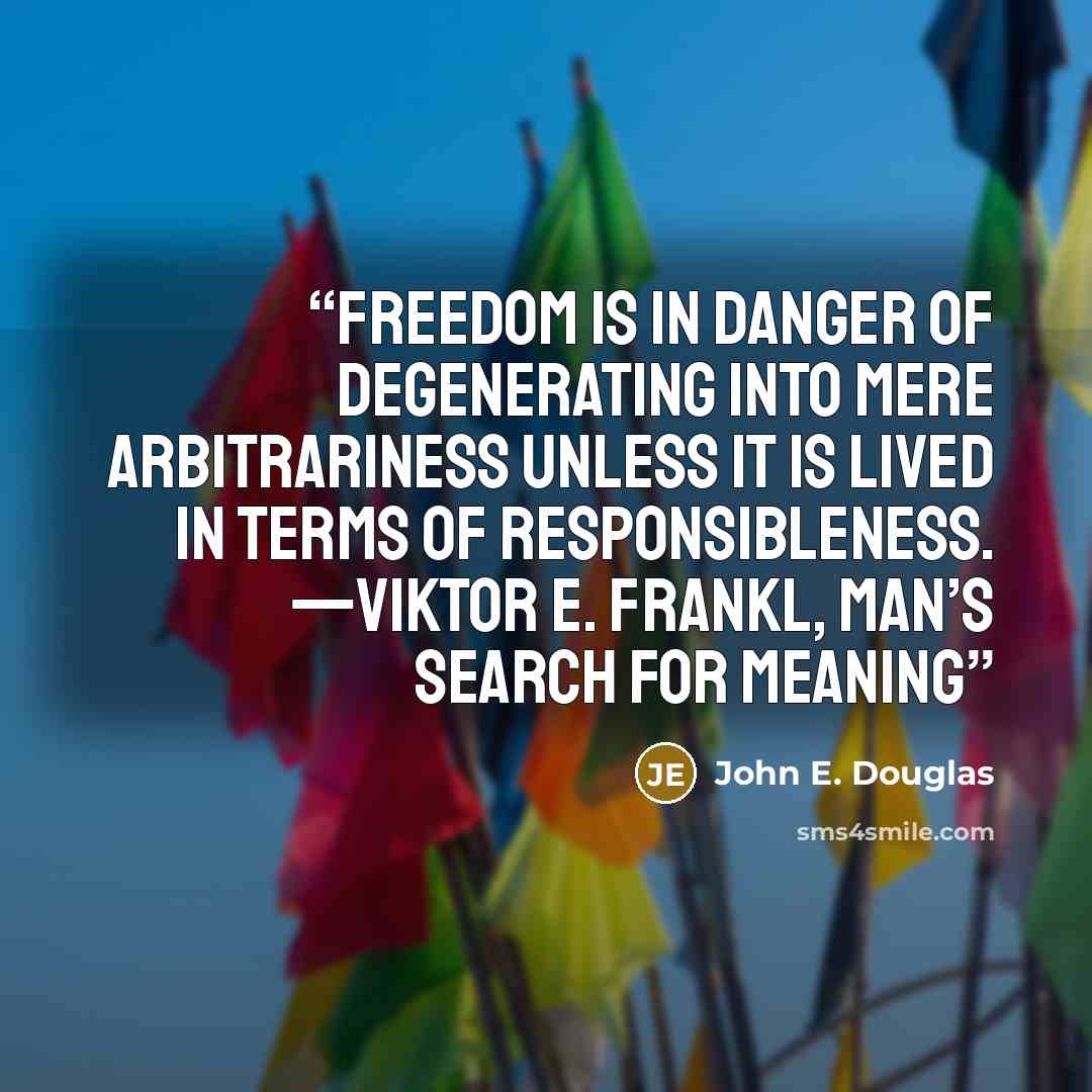 “freedom is in danger of degenerating into mere arbitrariness unless it is lived in terms of responsibleness. —VIKTOR E. FRANKL, Man’s Search for Meaning” quote by John E. Douglas