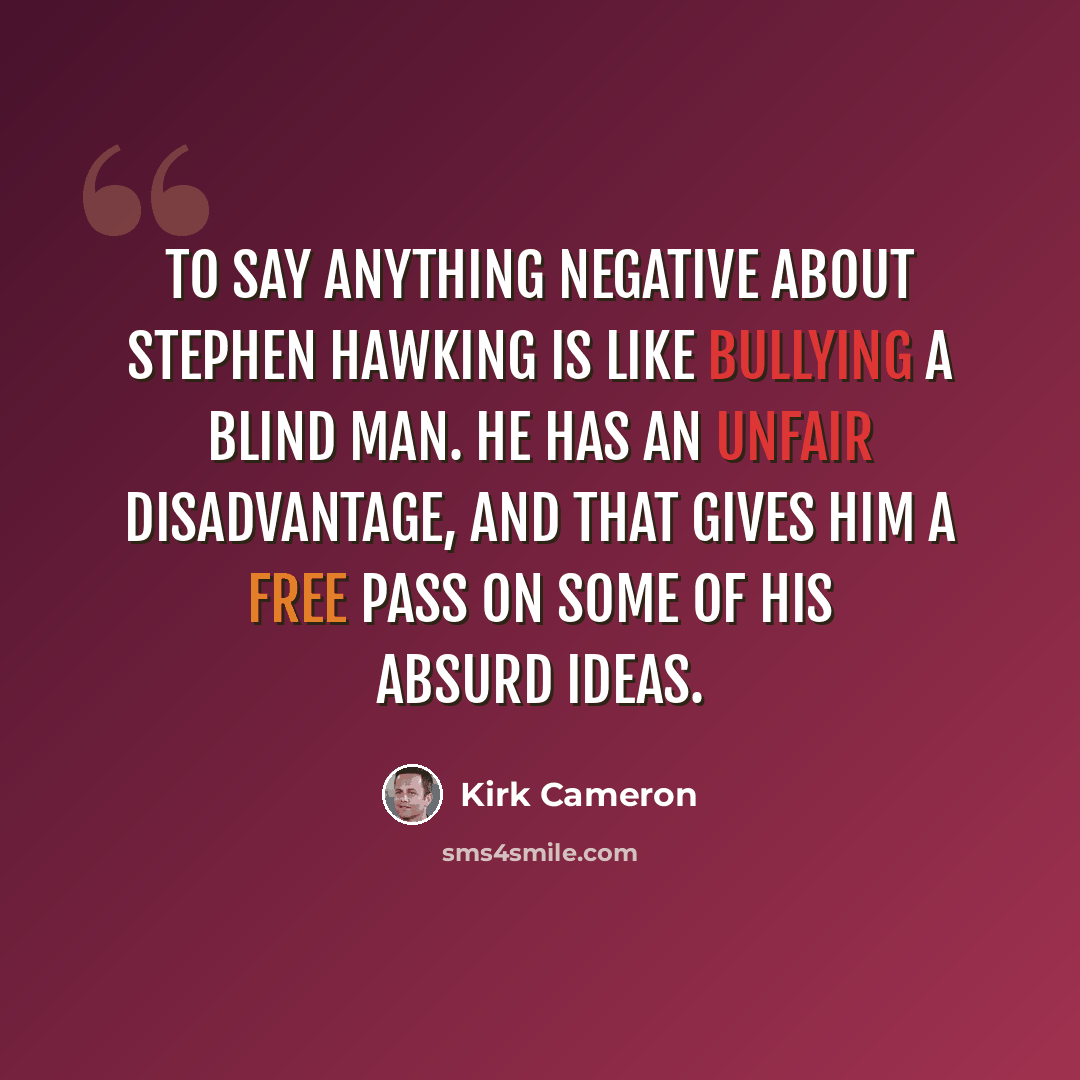 “To say anything negative about Stephen Hawking is like bullying a blind man. He has an unfair disadvantage, and that gives him a free pass on some of his absurd ideas.” quote by Kirk Cameron