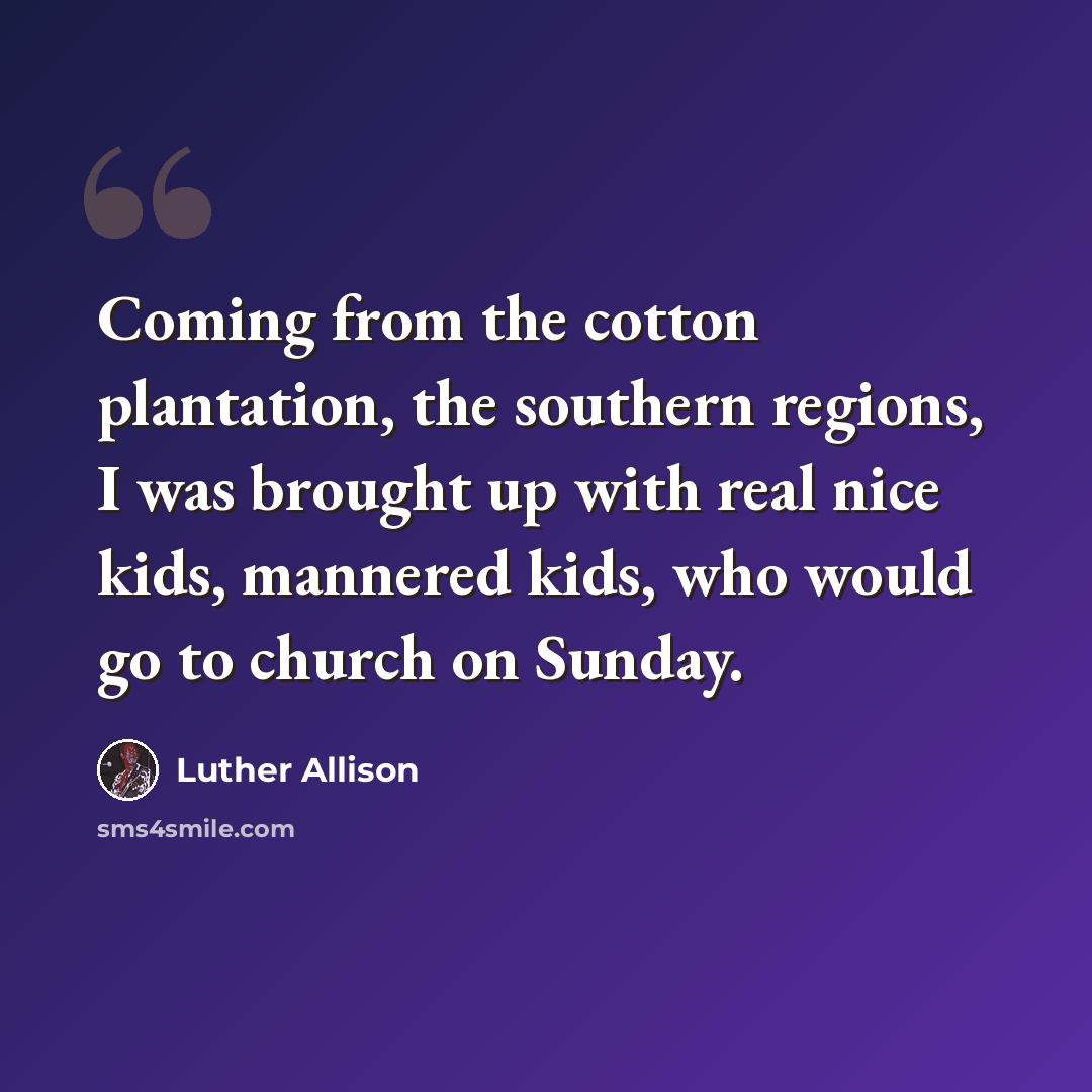 “Coming from the cotton plantation, the southern regions, I was brought up with real nice kids, mannered kids, who would go to church on Sunday.” quote by Luther Allison