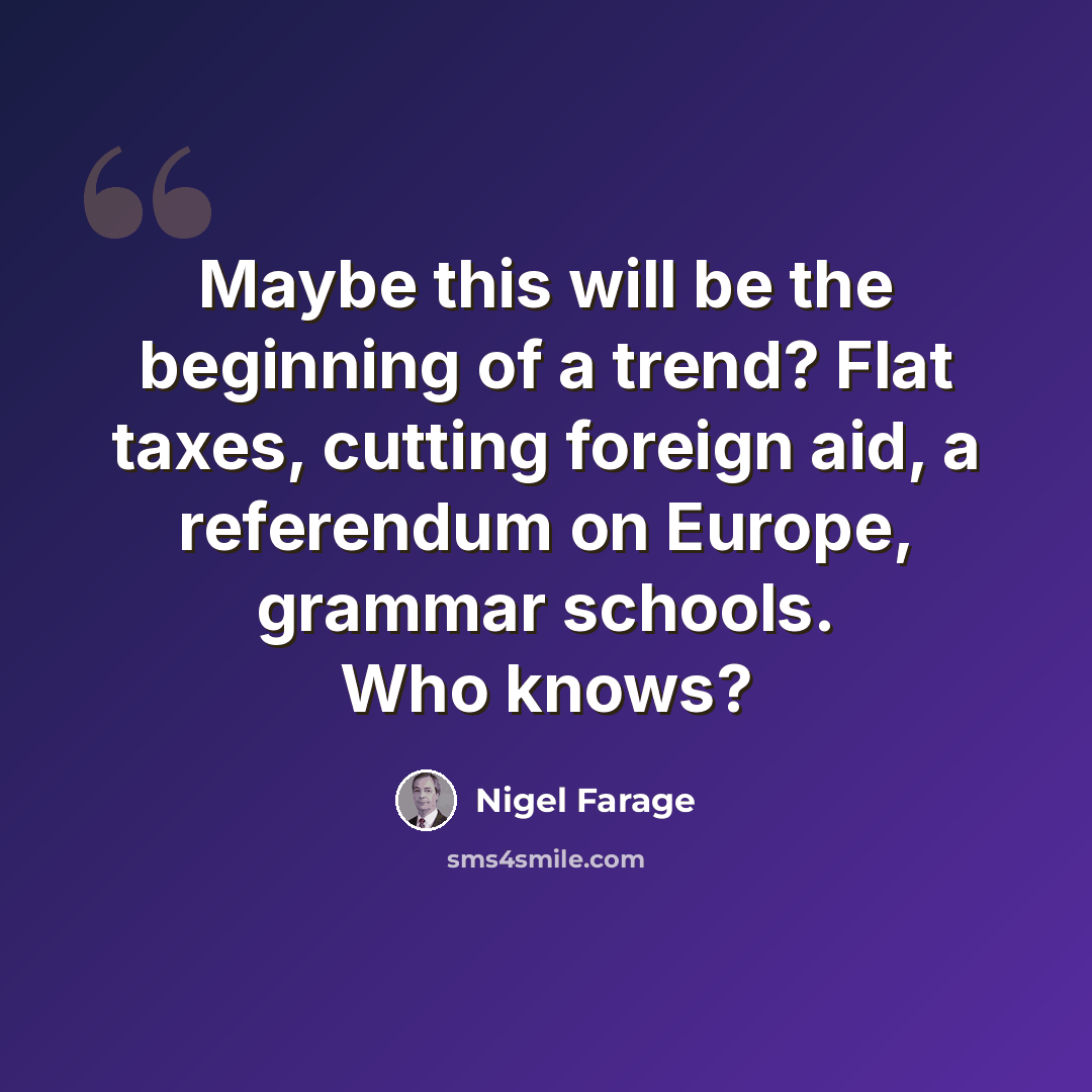 “Maybe this will be the beginning of a trend? Flat taxes, cutting foreign aid, a referendum on Europe, grammar schools. Who knows?” quote by Nigel Farage
