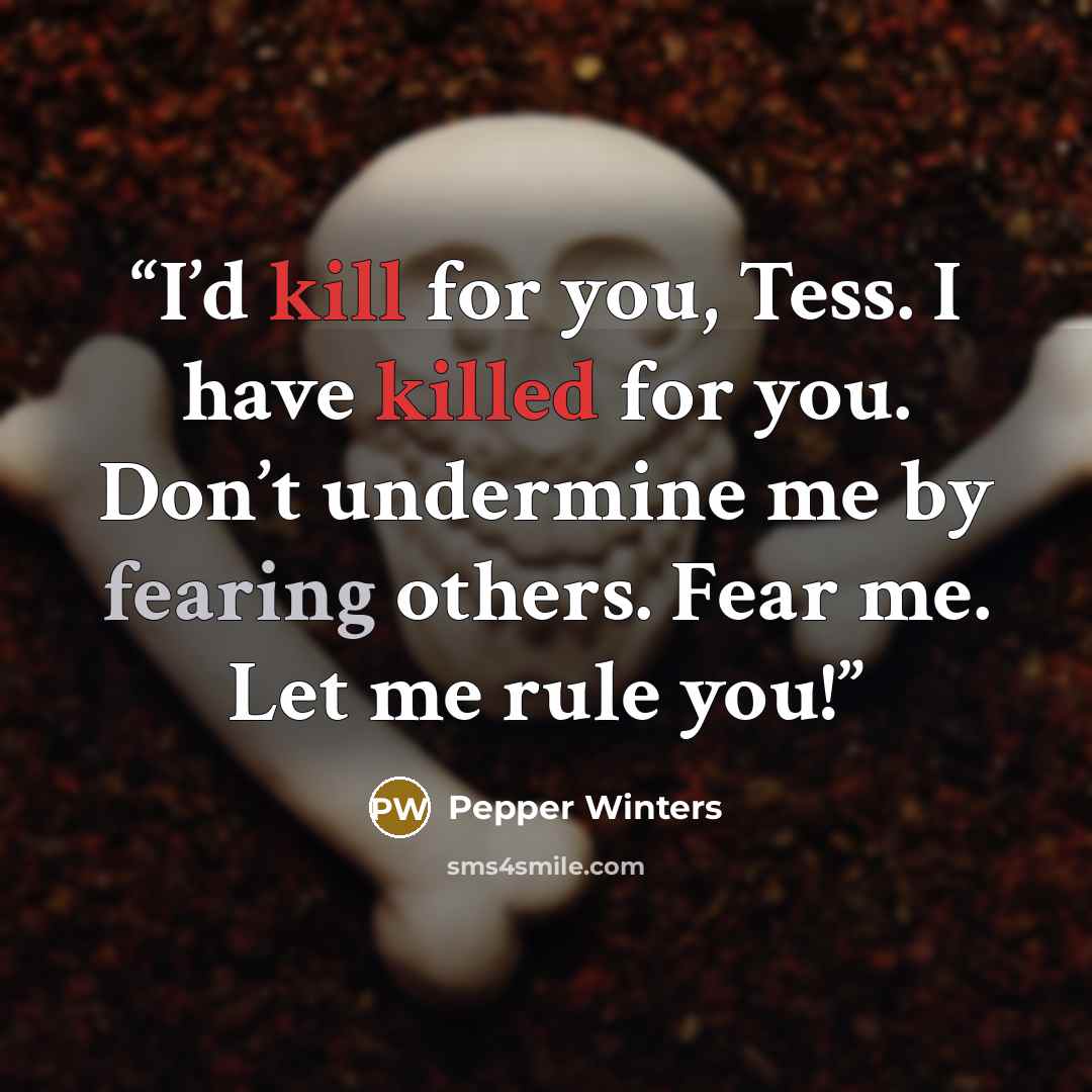 “I’d kill for you, Tess. I have killed for you. Don’t undermine me by fearing others. Fear me. Let me rule you!” quote by Pepper Winters