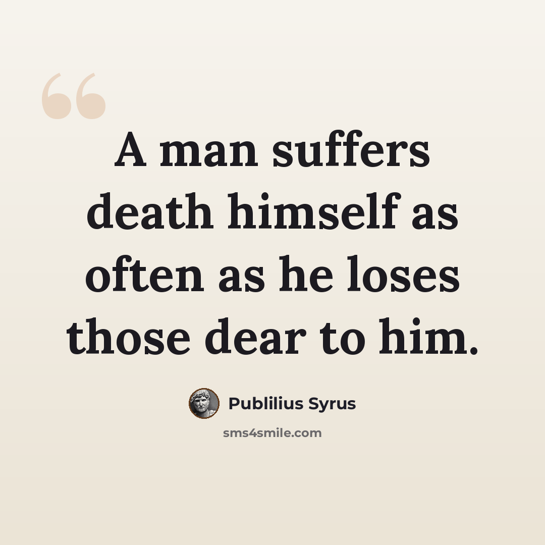 “A man suffers death himself as often as he loses those dear to him.” quote by Publilius Syrus