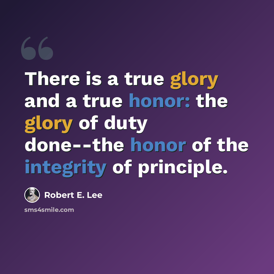 “There is a true glory and a true honor: the glory of duty done--the honor of the integrity of principle.” quote by Robert E. Lee