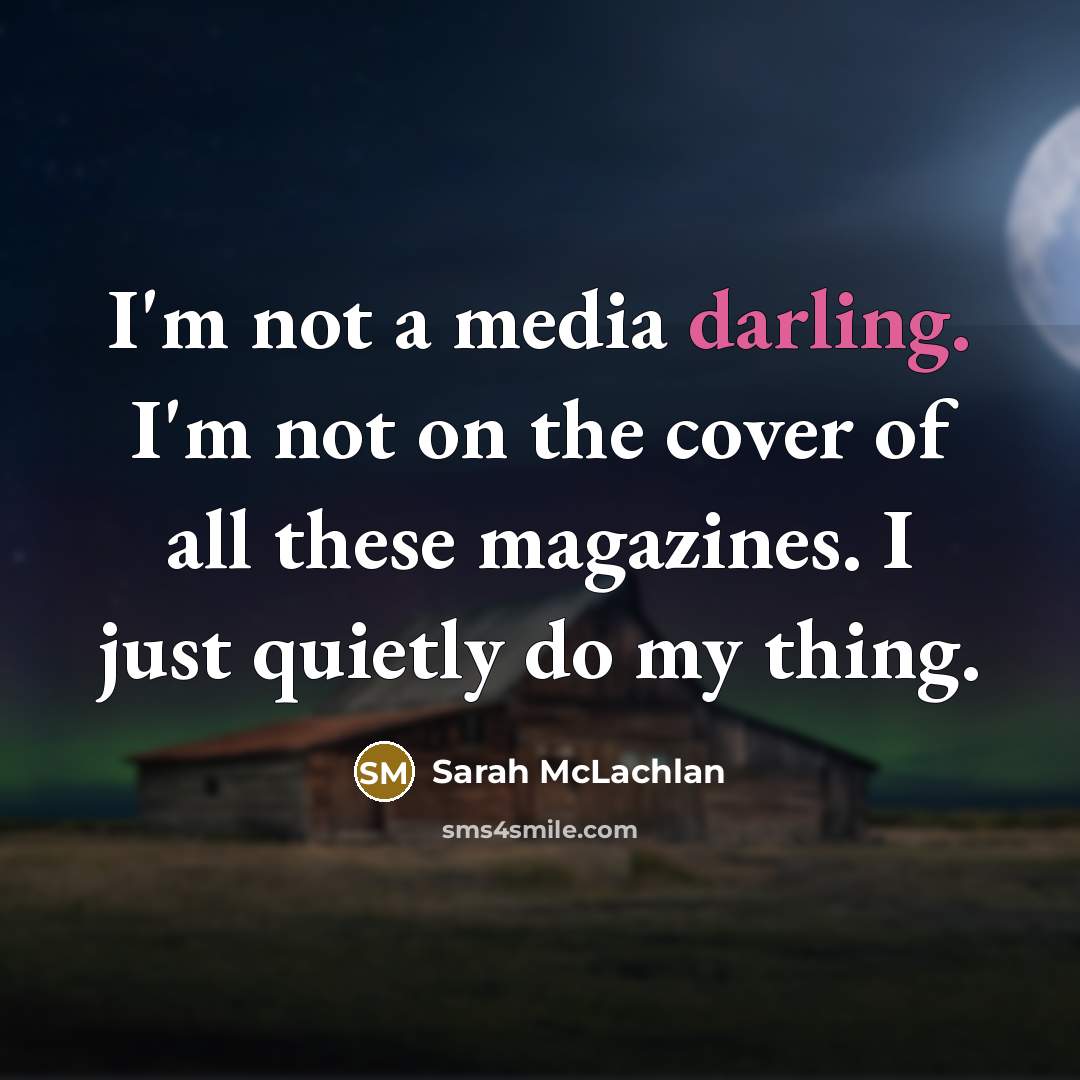 “I'm not a media darling. I'm not on the cover of all these magazines. I just quietly do my thing.” quote by Sarah McLachlan