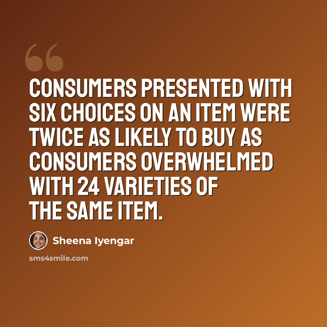 “Consumers presented with six choices on an item were twice as likely to buy as consumers overwhelmed with 24 varieties of the same item.” quote by Sheena Iyengar