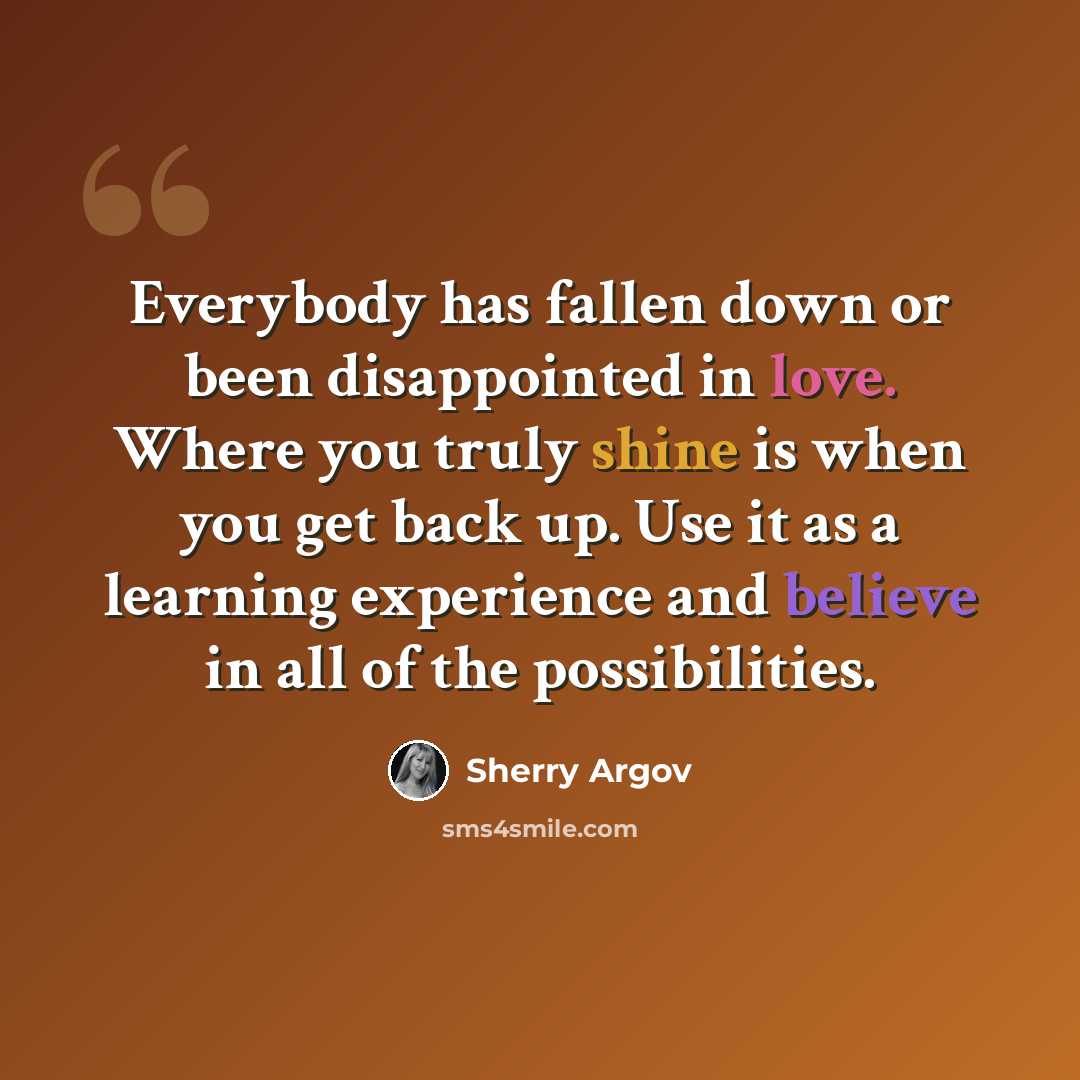 “Everybody has fallen down or been disappointed in love. Where you truly shine is when you get back up. Use it as a learning experience and believe in all of the possibilities.” quote by Sherry Argov