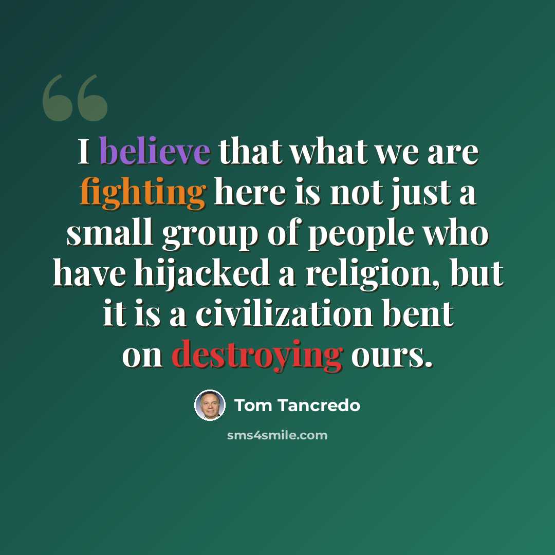 “I believe that what we are fighting here is not just a small group of people who have hijacked a religion, but it is a civilization bent on destroying ours.” quote by Tom Tancredo