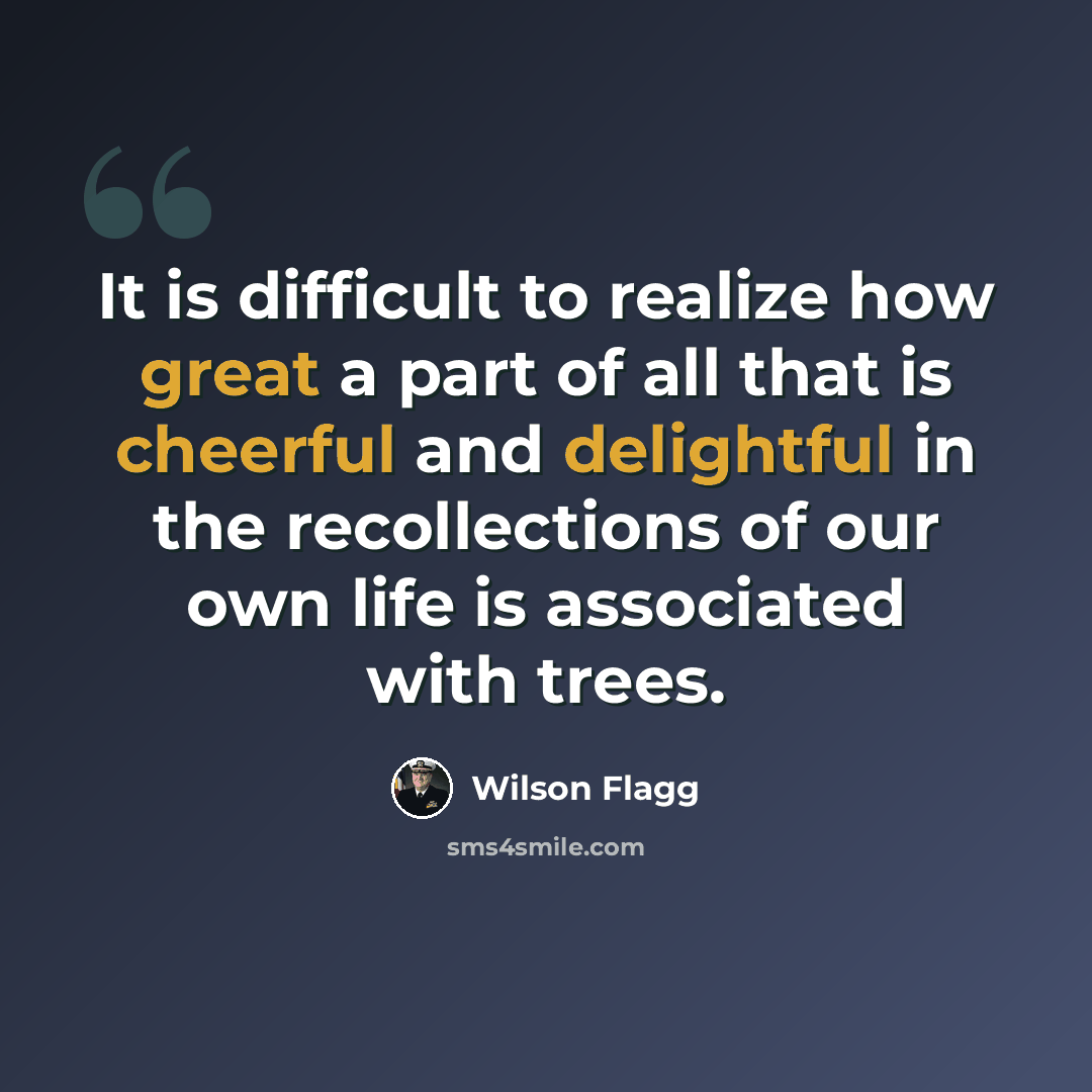 “It is difficult to realize how great a part of all that is cheerful and delightful in the recollections of our own life is associated with trees.” quote by Wilson Flagg