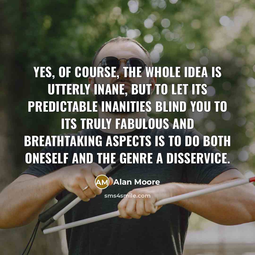 “Yes, of course, the whole idea is utterly inane, but to let its predictable inanities blind you to its truly fabulous and breathtaking aspects is to do both oneself and the genre a disservice.” quote by Alan Moore