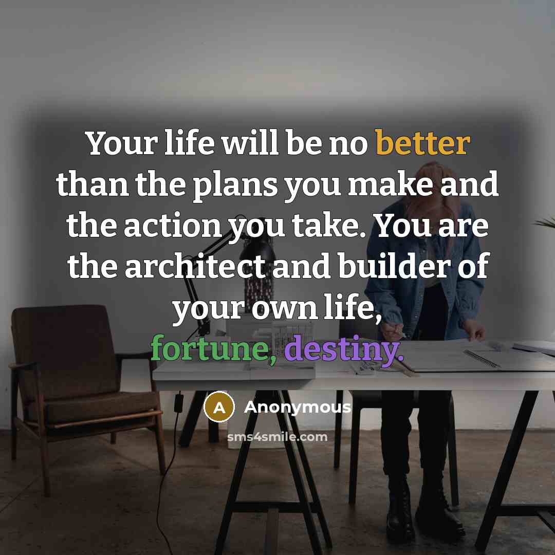 “Your life will be no better than the plans you make and the action you take. You are the architect and builder of your own life, fortune, destiny.” quote by Anonymous