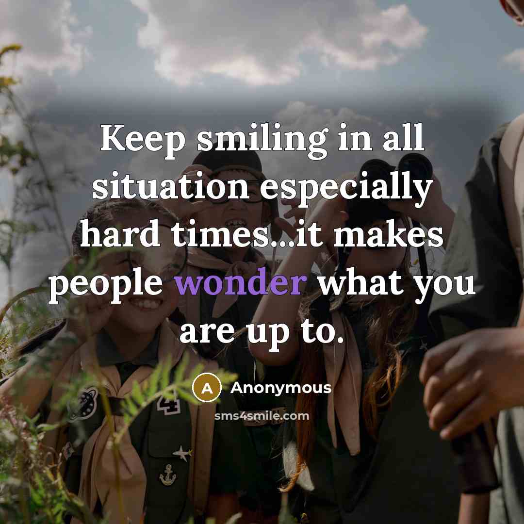 “Keep smiling in all situation especially hard times...it makes people wonder what you are up to.” quote by Anonymous