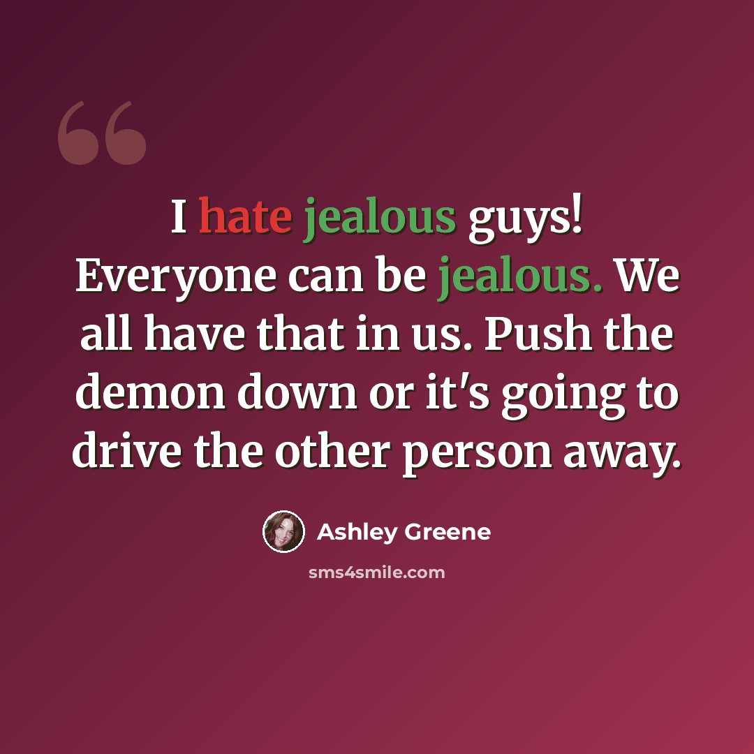 “I hate jealous guys! Everyone can be jealous. We all have that in us. Push the demon down or it's going to drive the other person away.” quote by Ashley Greene