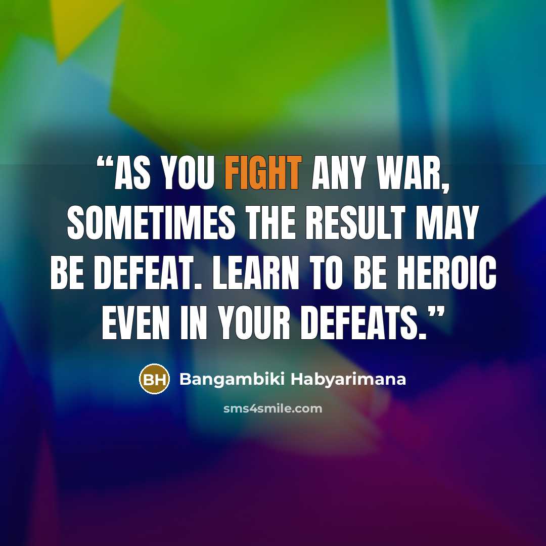 “As you fight any war, sometimes the result may be defeat. Learn to be heroic even in your defeats.” quote by Bangambiki Habyarimana