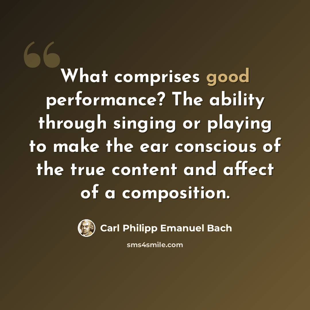 “What comprises good performance? The ability through singing or playing to make the ear conscious of the true content and affect of a composition.” quote by Carl Philipp Emanuel Bach