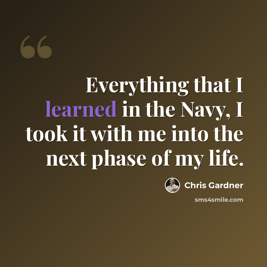 “Everything that I learned in the Navy, I took it with me into the next phase of my life.” quote by Chris Gardner