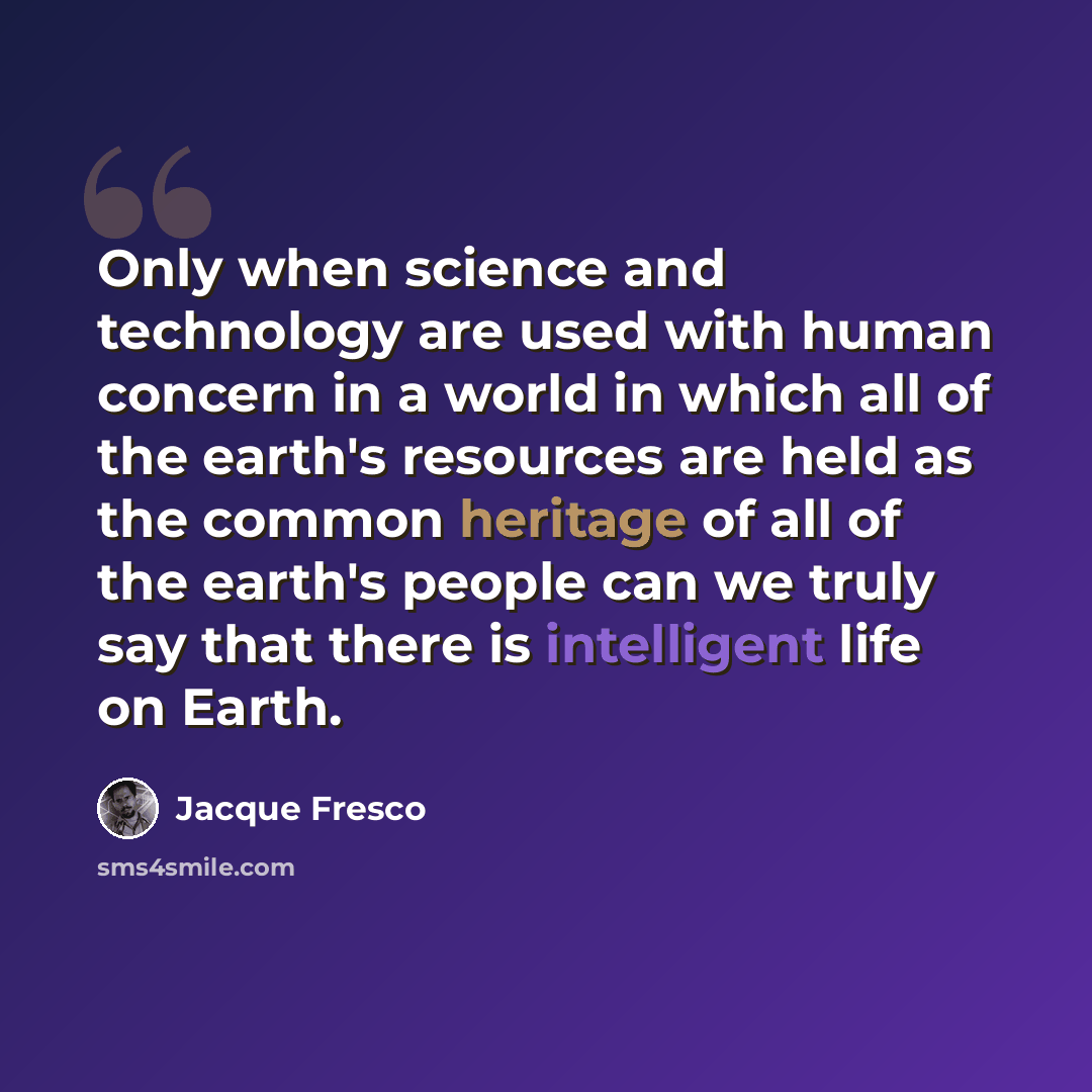 “Only when science and technology are used with human concern in a world in which all of the earth's resources are held as the common heritage of all of the earth's people can we truly say that there is intelligent life on Earth.” quote by Jacque Fresco