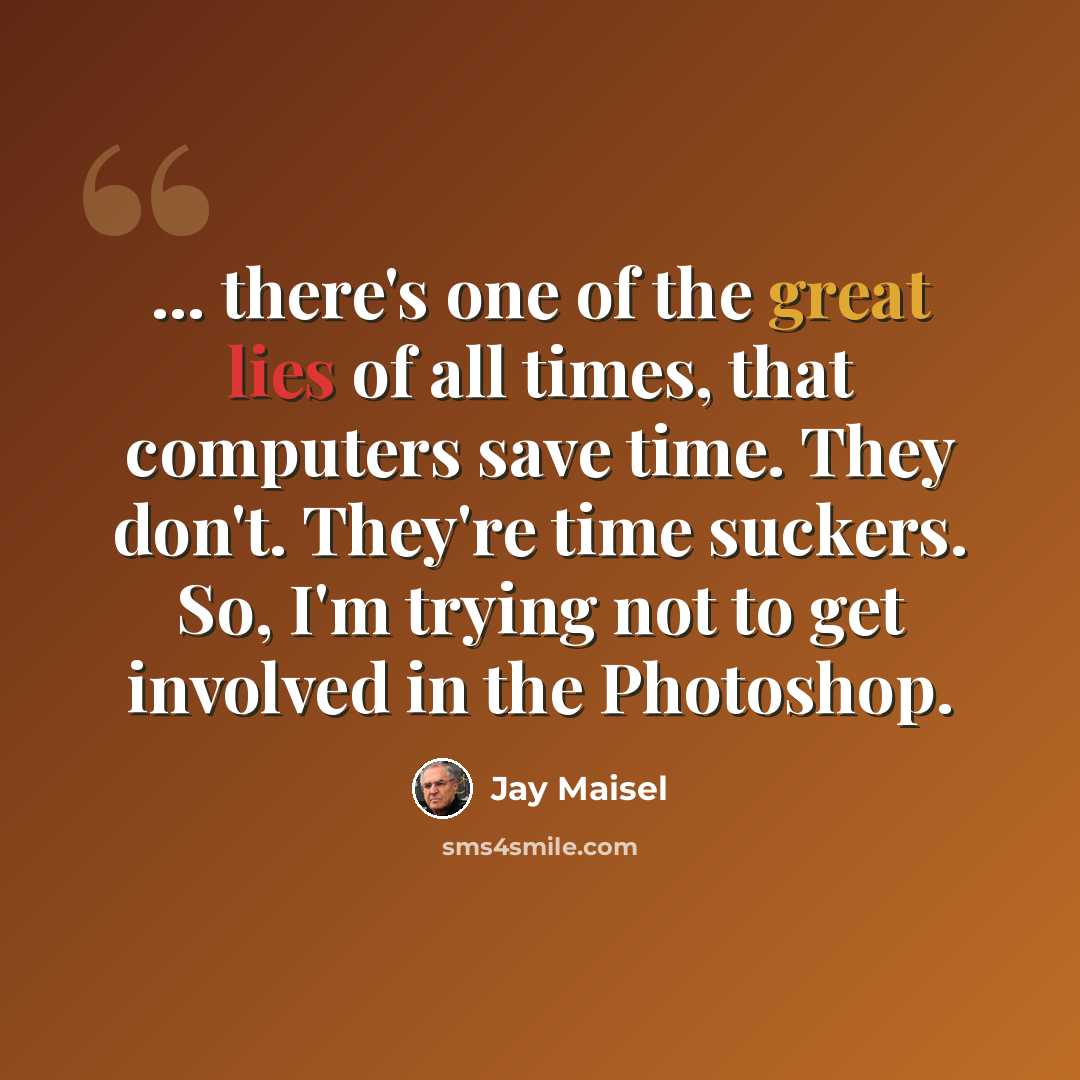 “... there's one of the great lies of all times, that computers save time. They don't. They're time suckers. So, I'm trying not to get involved in the Photoshop.” quote by Jay Maisel