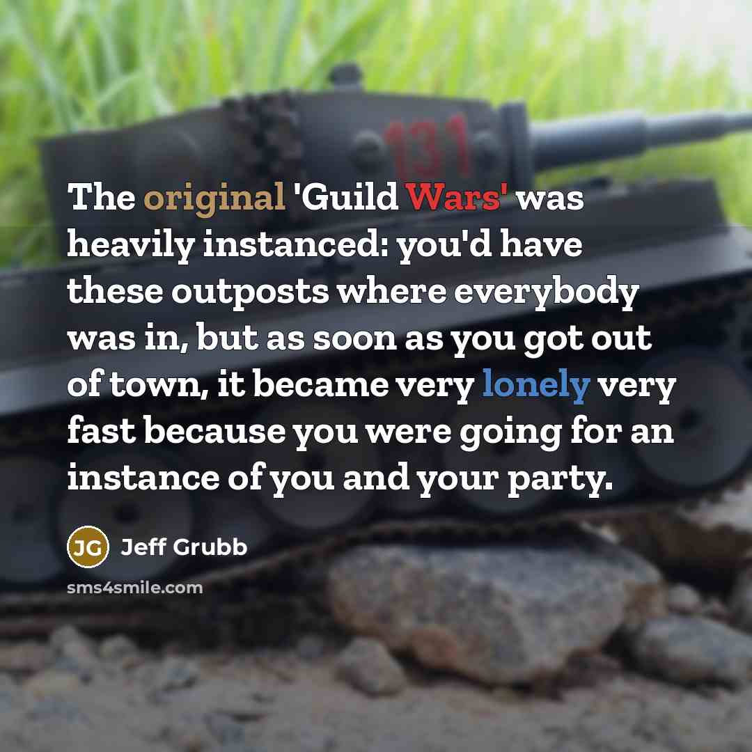 “The original 'Guild Wars' was heavily instanced: you'd have these outposts where everybody was in, but as soon as you got out of town, it became very lonely very fast because you were going for an instance of you and your party.” quote by Jeff Grubb