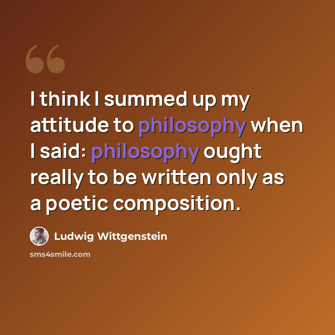 “I think I summed up my attitude to philosophy when I said: philosophy ought really to be written only as a poetic composition.” quote by Ludwig Wittgenstein