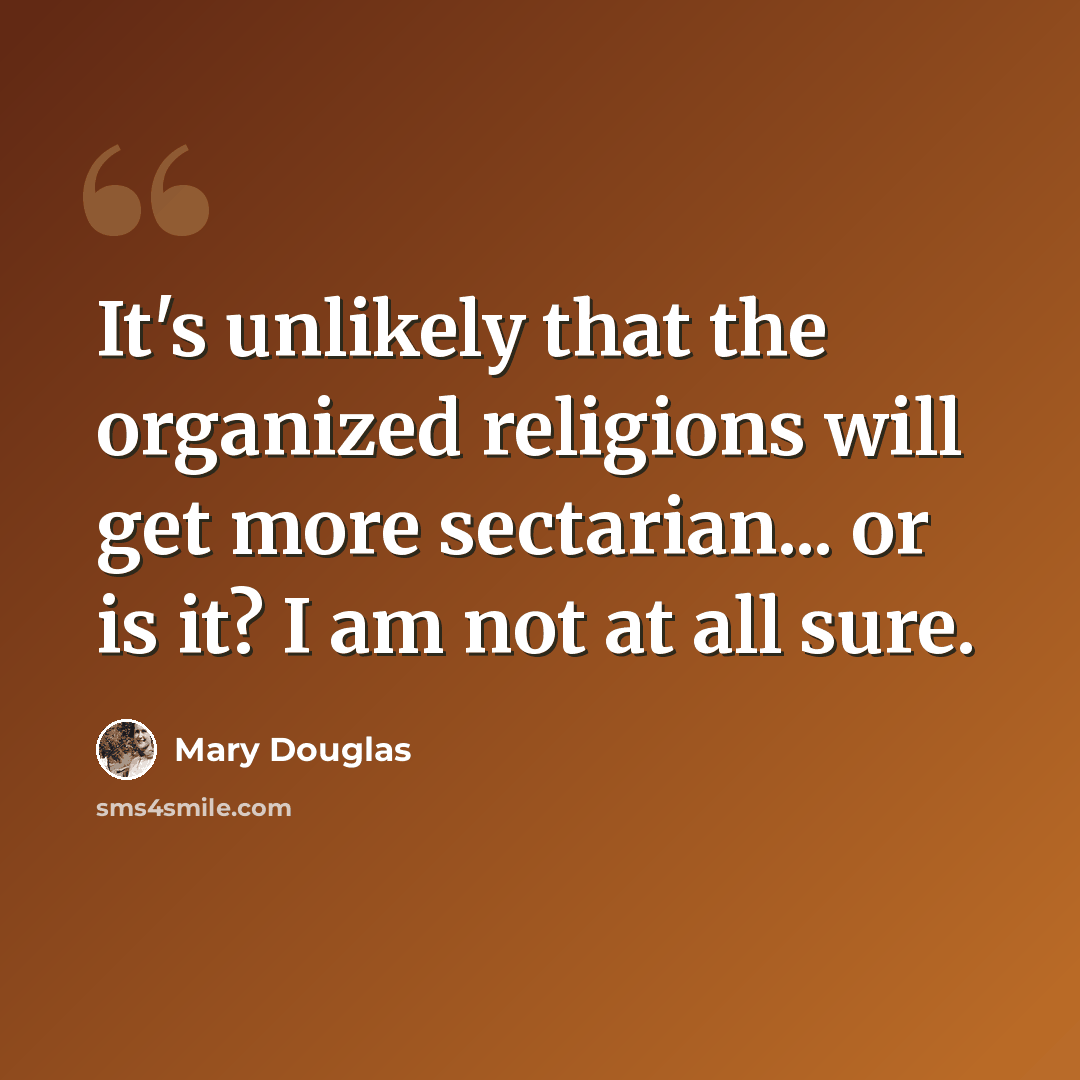 “It's unlikely that the organized religions will get more sectarian... or is it? I am not at all sure.” quote by Mary Douglas