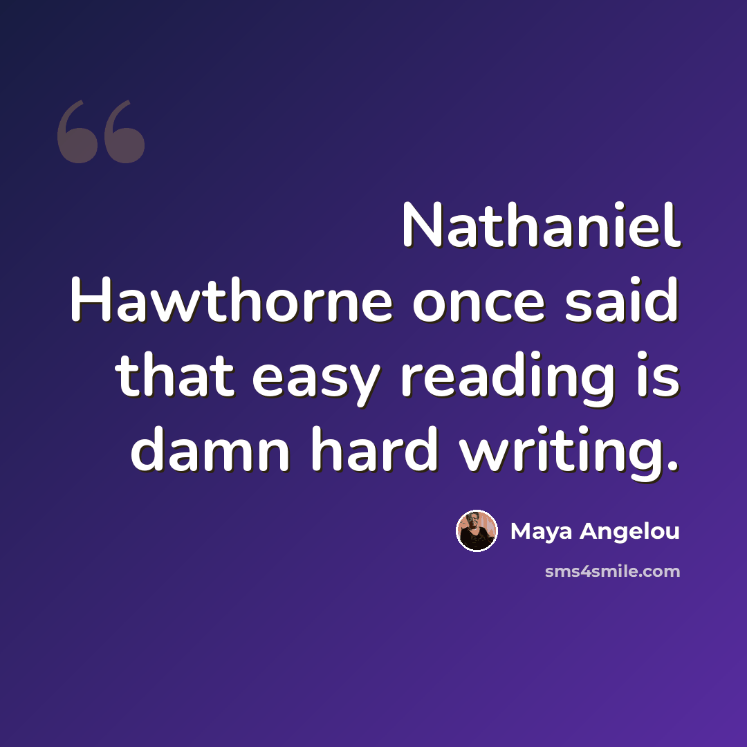 “Nathaniel Hawthorne once said that easy reading is damn hard writing.” quote by Maya Angelou