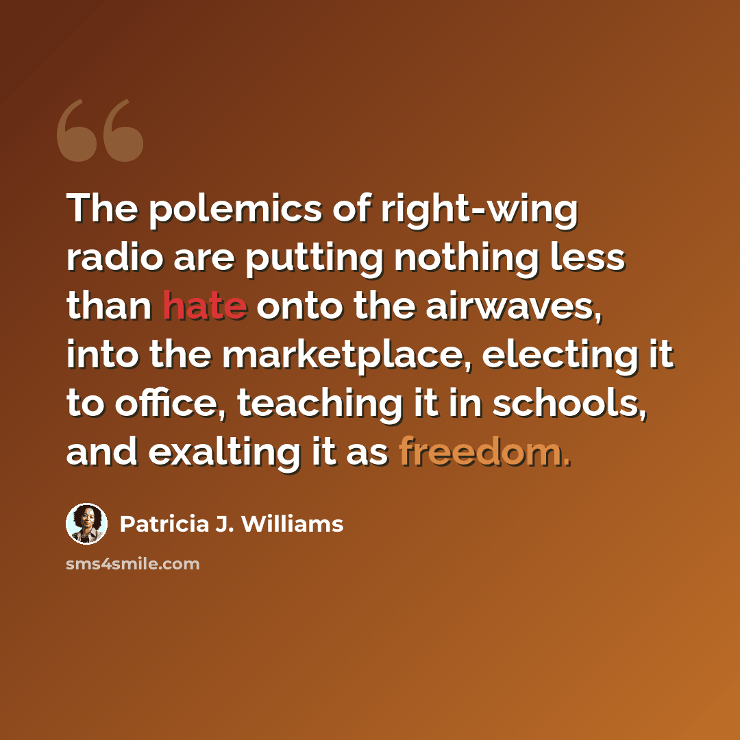 “The polemics of right-wing radio are putting nothing less than hate onto the airwaves, into the marketplace, electing it to office, teaching it in schools, and exalting it as freedom.” quote by Patricia J. Williams