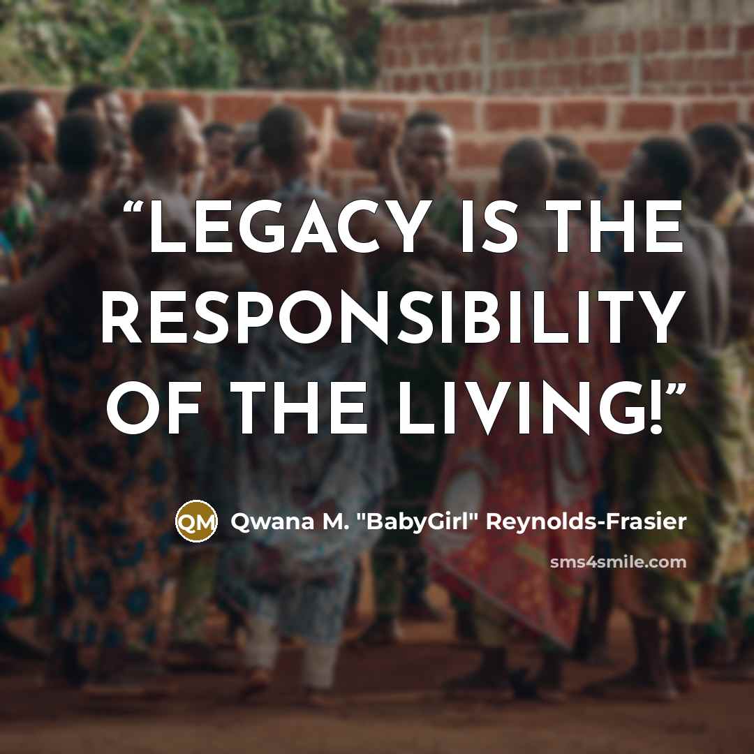 “LEGACY IS THE RESPONSIBILITY OF THE LIVING!” quote by Qwana M. "BabyGirl" Reynolds-Frasier