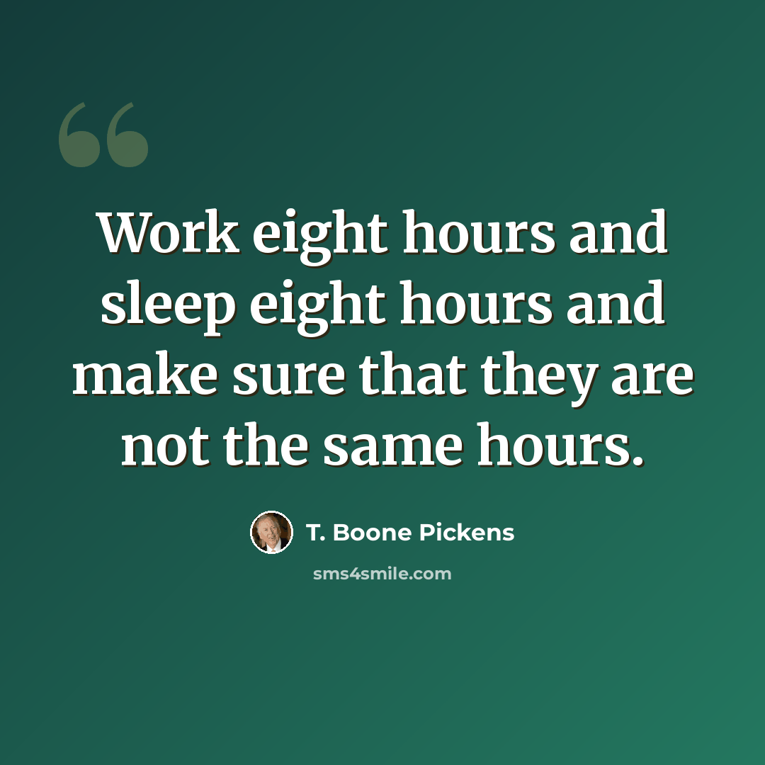 “Work eight hours and sleep eight hours and make sure that they are not the same hours.” quote by T. Boone Pickens