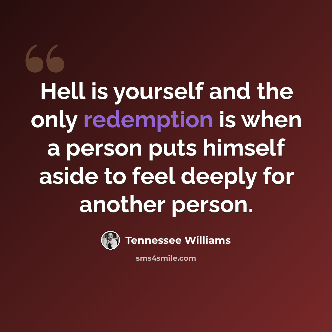 “Hell is yourself and the only redemption is when a person puts himself aside to feel deeply for another person.” quote by Tennessee Williams