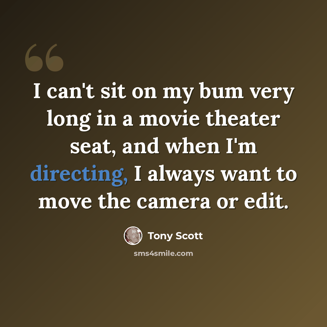 “I can't sit on my bum very long in a movie theater seat, and when I'm directing, I always want to move the camera or edit.” quote by Tony Scott