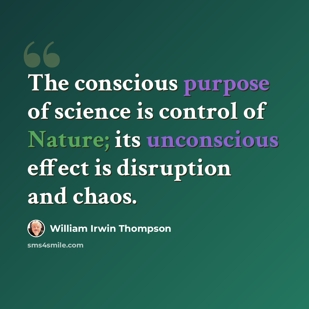 “The conscious purpose of science is control of Nature; its unconscious effect is disruption and chaos.” quote by William Irwin Thompson
