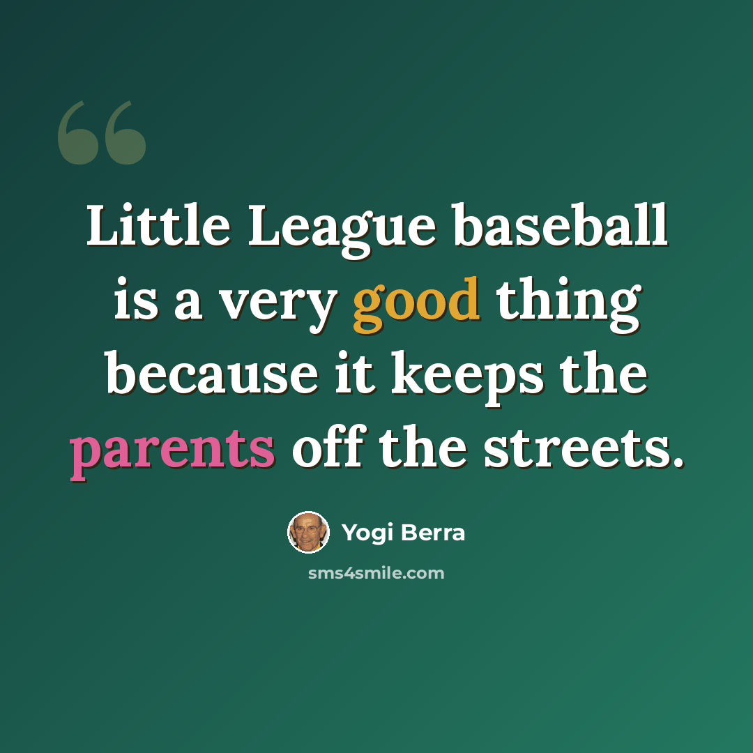 “Little League baseball is a very good thing because it keeps the parents off the streets.” quote by Yogi Berra