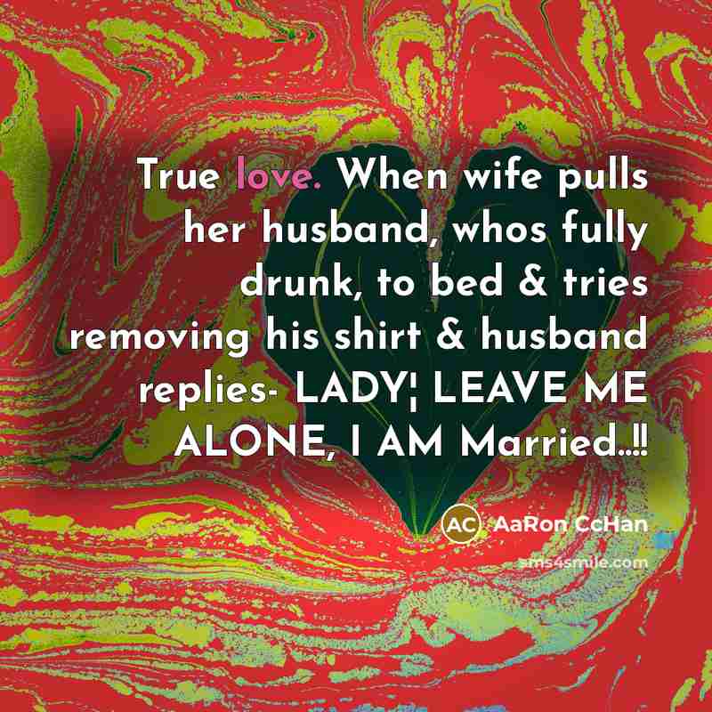 “True love. When wife pulls her husband, whos fully drunk, to bed & tries removing his shirt & husband replies- LADY¦ LEAVE ME ALONE, I AM Married..!!” quote by AaRon CcHan