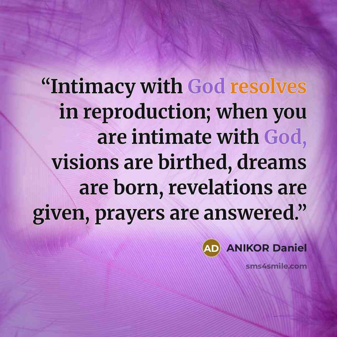 “Intimacy with God resolves in reproduction; when you are intimate with God, visions are birthed, dreams are born, revelations are given, prayers are answered.” quote by ANIKOR Daniel