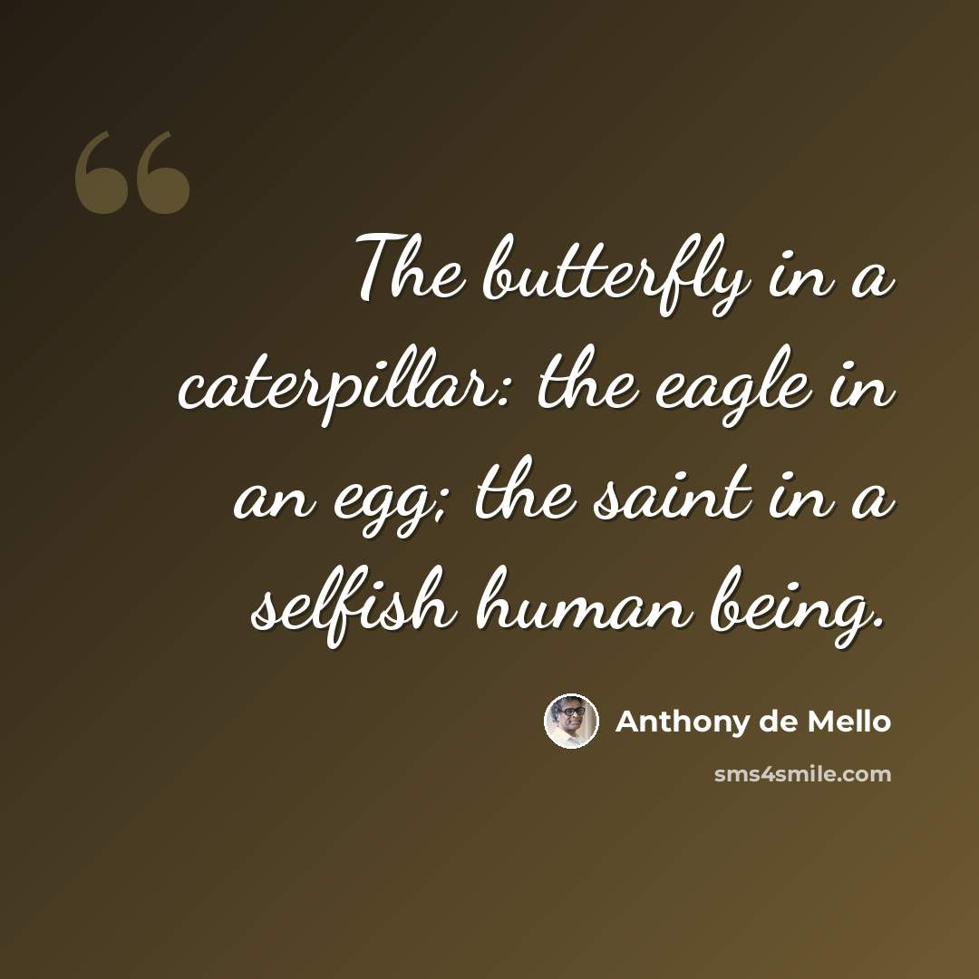 “The butterfly in a caterpillar: the eagle in an egg; the saint in a selfish human being.” quote by Anthony de Mello