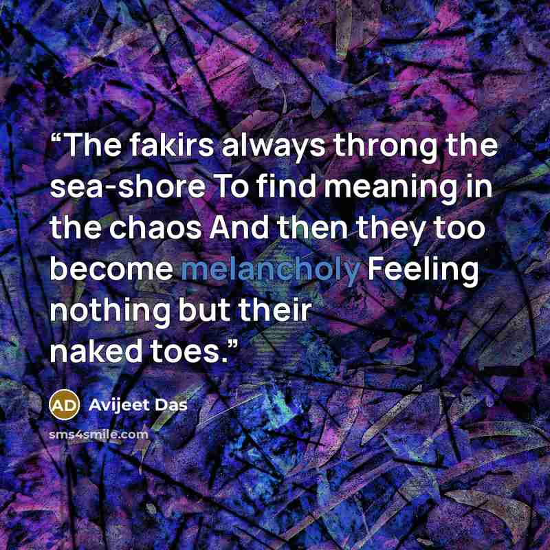 “The fakirs always throng the sea-shore To find meaning in the chaos And then they too become melancholy Feeling nothing but their naked toes.” quote by Avijeet Das