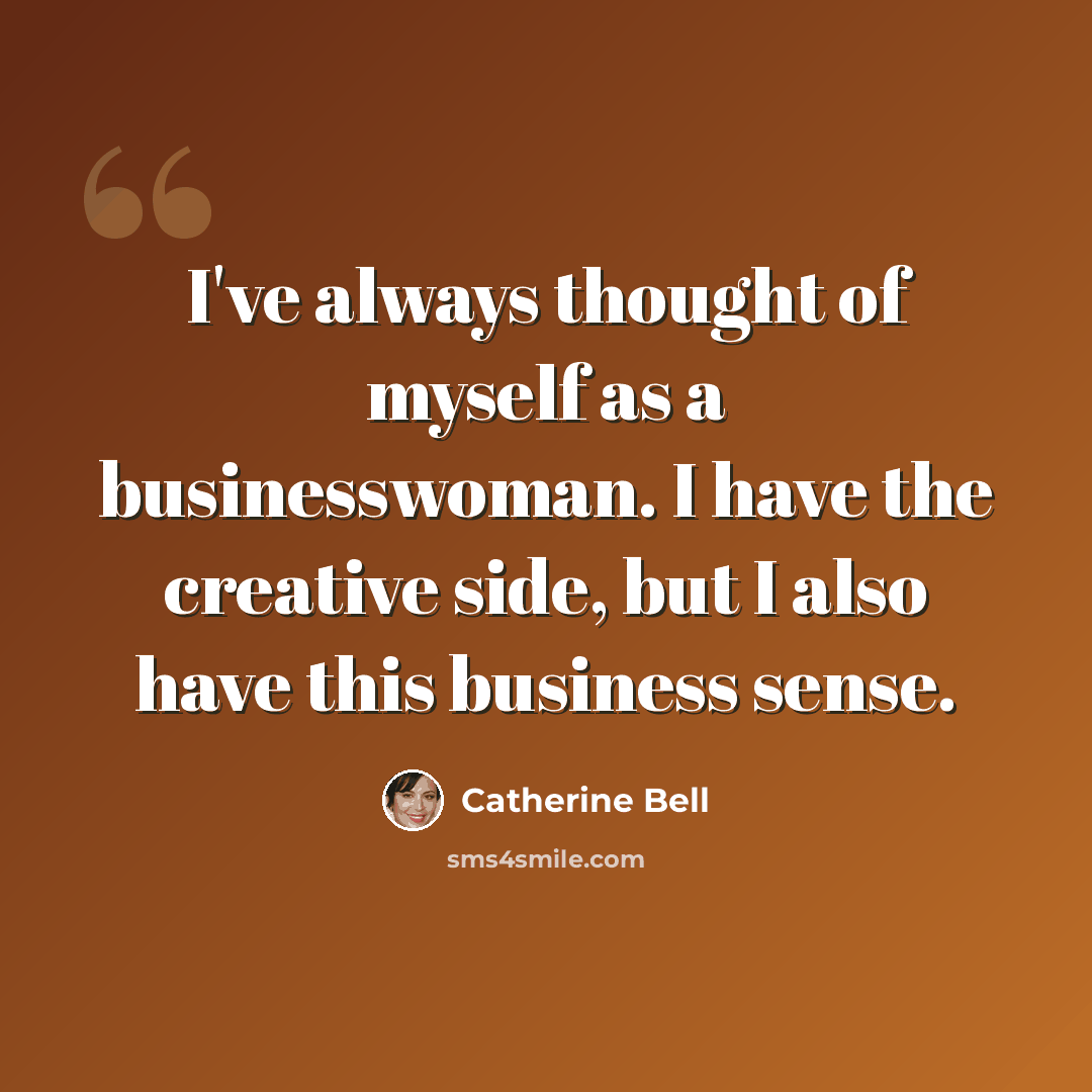“I've always thought of myself as a businesswoman. I have the creative side, but I also have this business sense.” quote by Catherine Bell