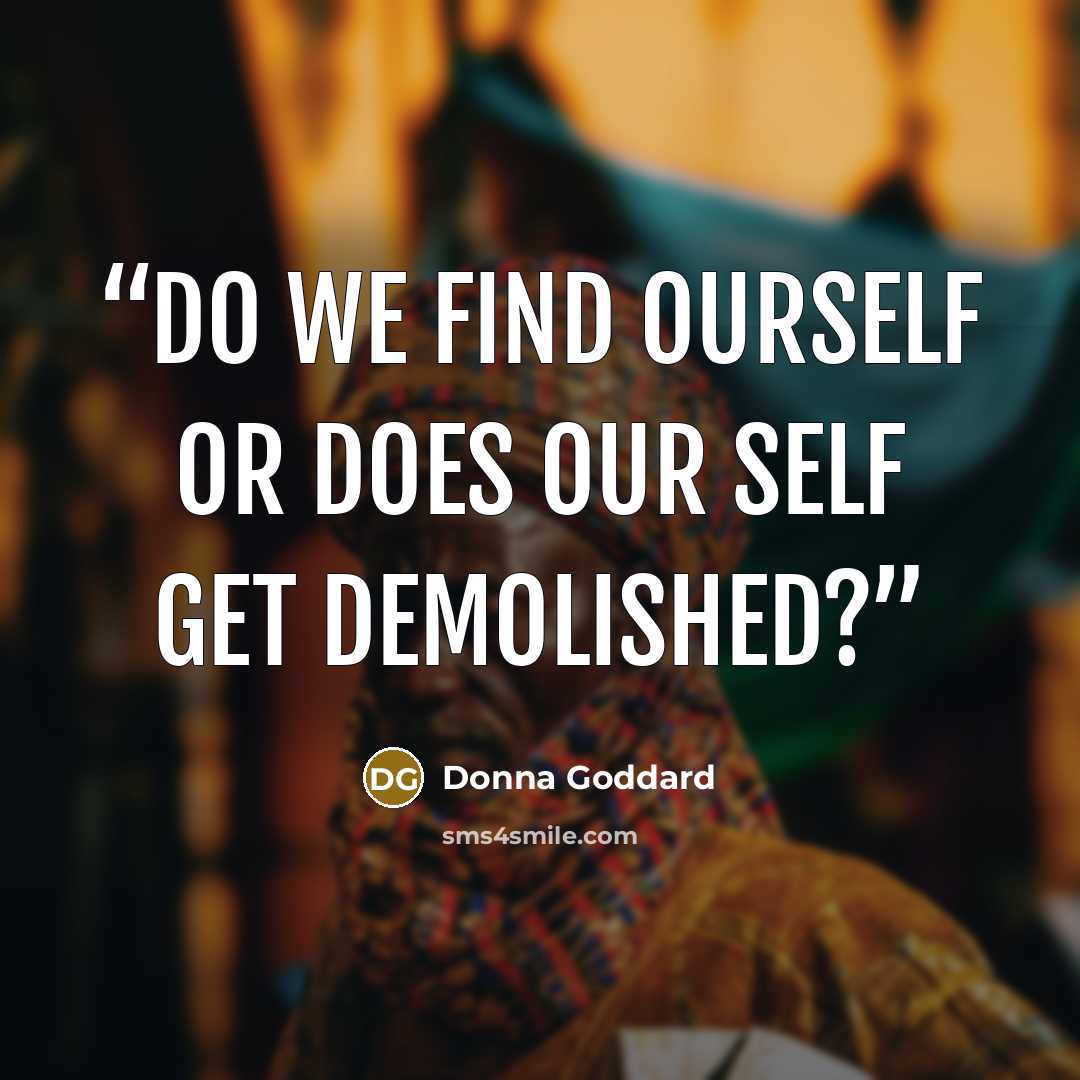 “Do we find ourself or does our self get demolished?” quote by Donna Goddard