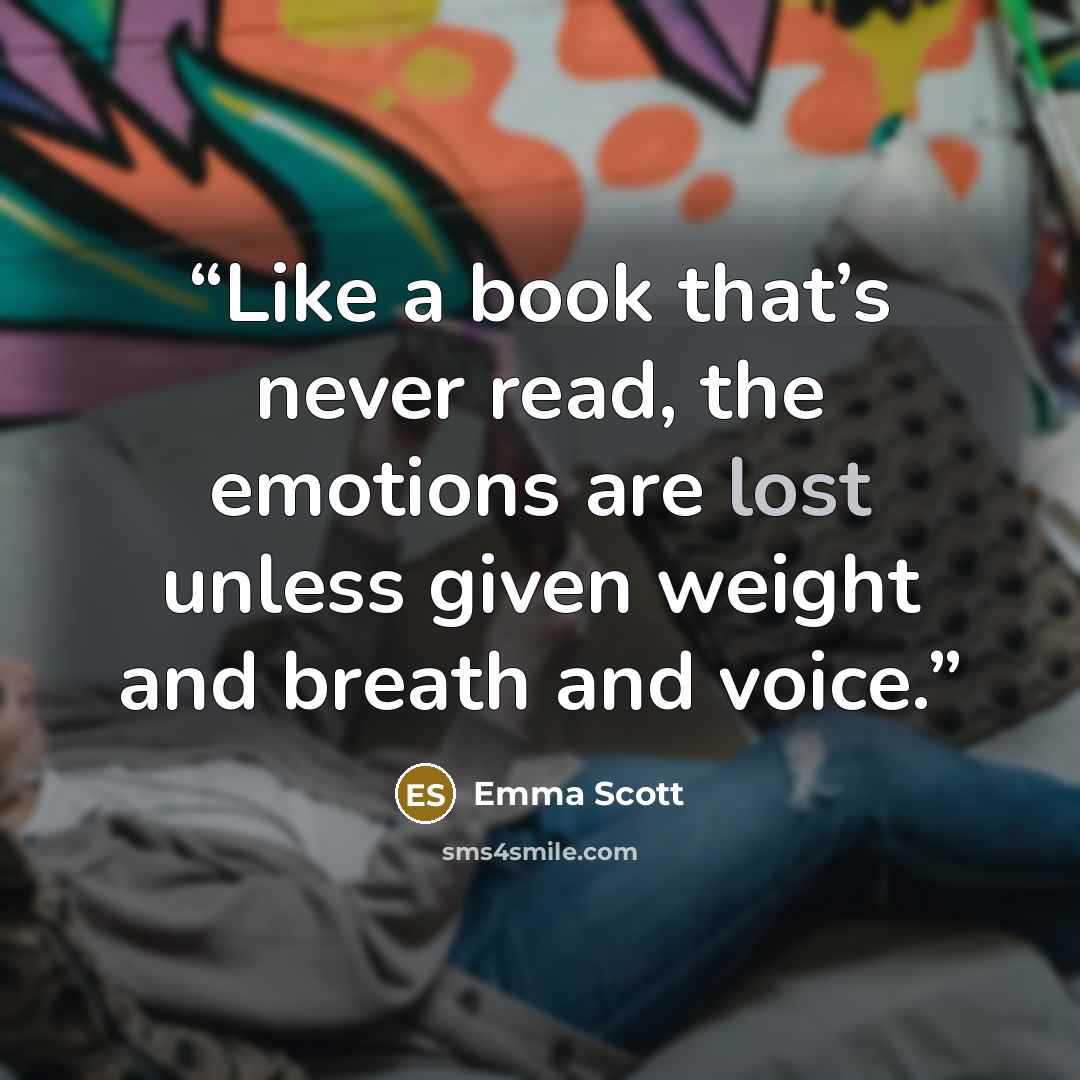 “Like a book that’s never read, the emotions are lost unless given weight and breath and voice.” quote by Emma Scott