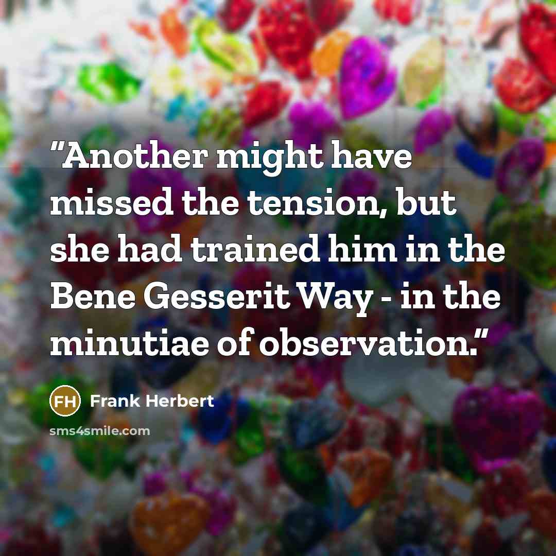 “Another might have missed the tension, but she had trained him in the Bene Gesserit Way - in the minutiae of observation.” quote by Frank Herbert