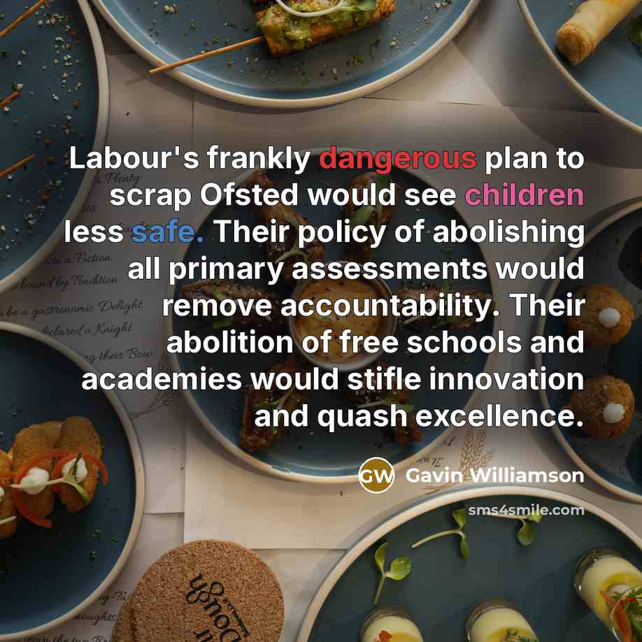 “Labour's frankly dangerous plan to scrap Ofsted would see children less safe. Their policy of abolishing all primary assessments would remove accountability. Their abolition of free schools and academies would stifle innovation and quash excellence.” quote by Gavin Williamson