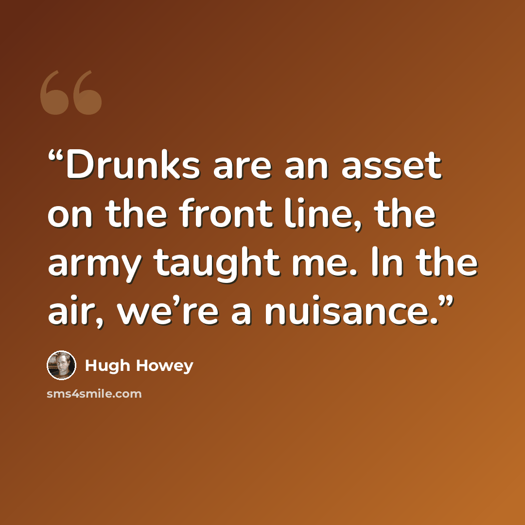 “Drunks are an asset on the front line, the army taught me. In the air, we’re a nuisance.” quote by Hugh Howey