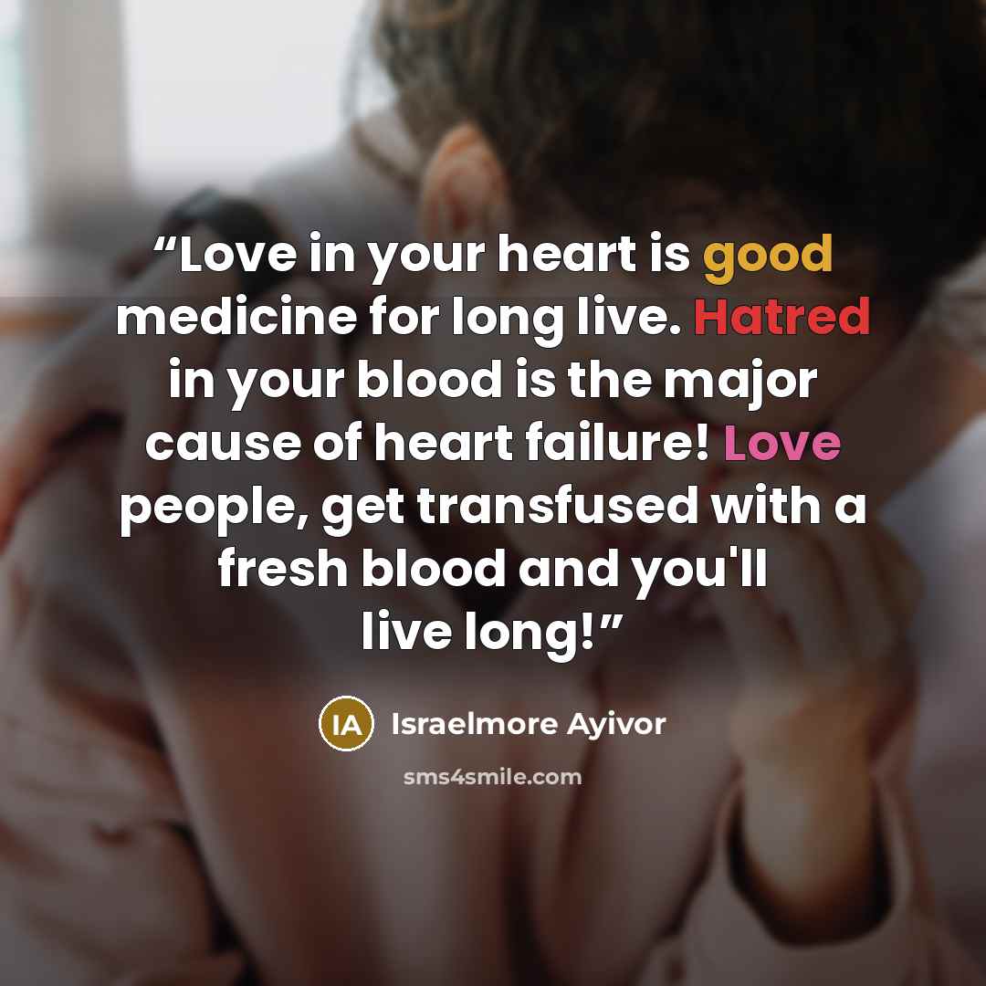“Love in your heart is good medicine for long live. Hatred in your blood is the major cause of heart failure! Love people, get transfused with a fresh blood and you'll live long!” quote by Israelmore Ayivor
