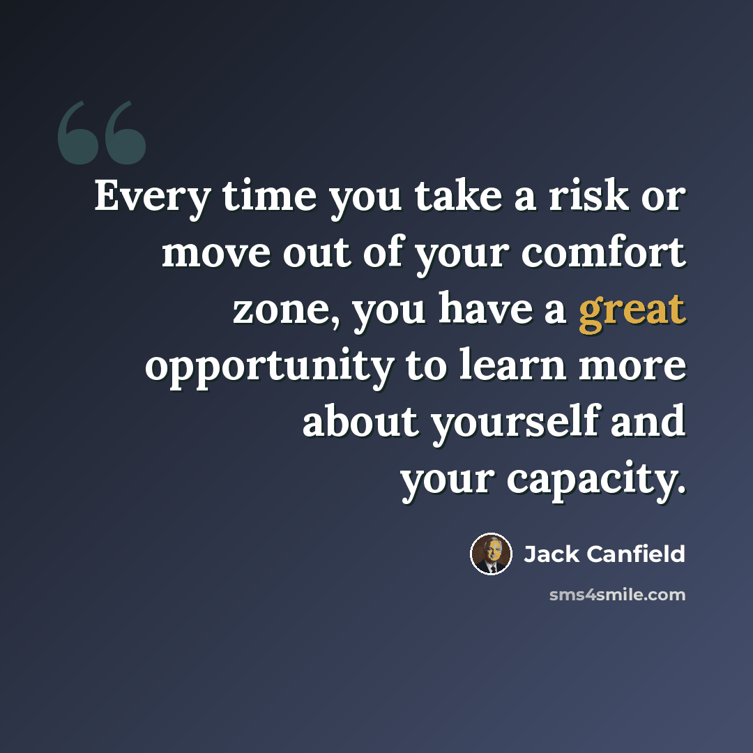 “Every time you take a risk or move out of your comfort zone, you have a great opportunity to learn more about yourself and your capacity.” quote by Jack Canfield