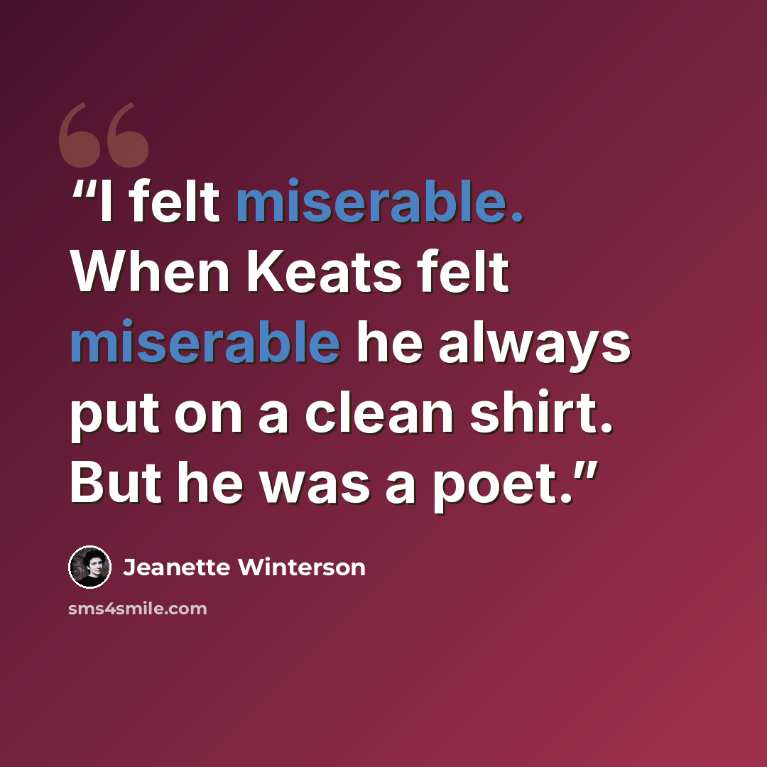 “I felt miserable. When Keats felt miserable he always put on a clean shirt. But he was a poet.” quote by Jeanette Winterson